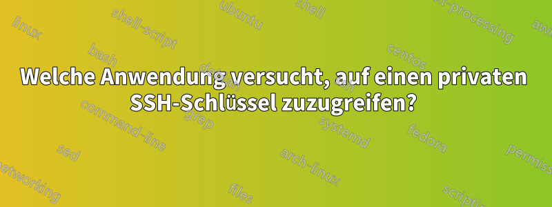 Welche Anwendung versucht, auf einen privaten SSH-Schlüssel zuzugreifen?