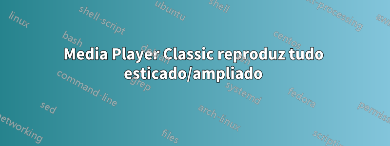 Media Player Classic reproduz tudo esticado/ampliado