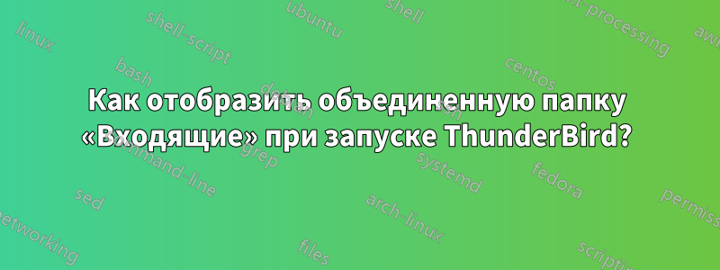 Как отобразить объединенную папку «Входящие» при запуске ThunderBird?