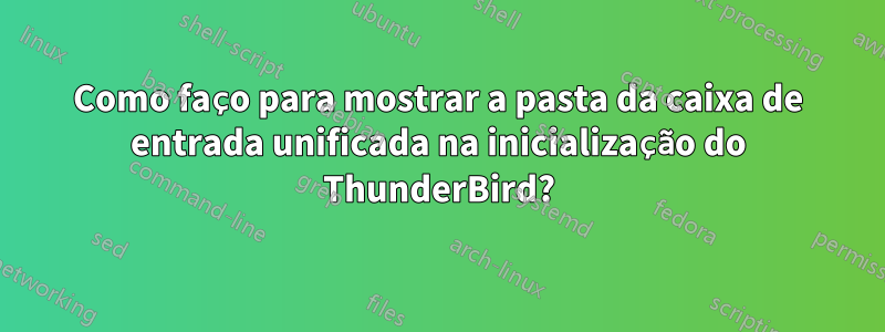 Como faço para mostrar a pasta da caixa de entrada unificada na inicialização do ThunderBird?