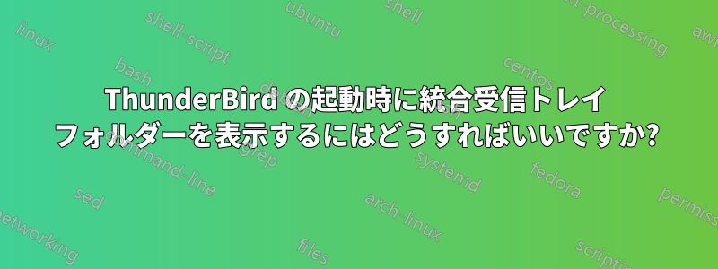 ThunderBird の起動時に統合受信トレイ フォルダーを表示するにはどうすればいいですか?