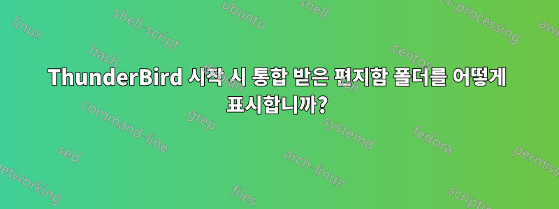 ThunderBird 시작 시 통합 받은 편지함 폴더를 어떻게 표시합니까?