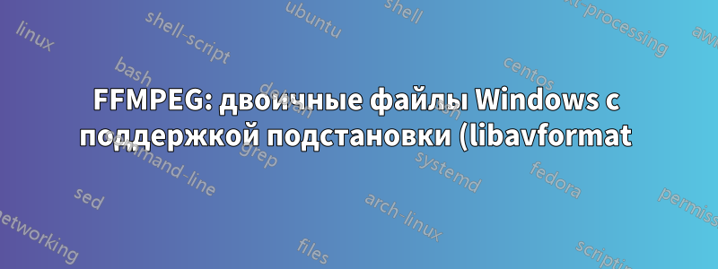 FFMPEG: двоичные файлы Windows с поддержкой подстановки (libavformat)?