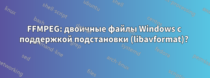 FFMPEG: двоичные файлы Windows с поддержкой подстановки (libavformat)?