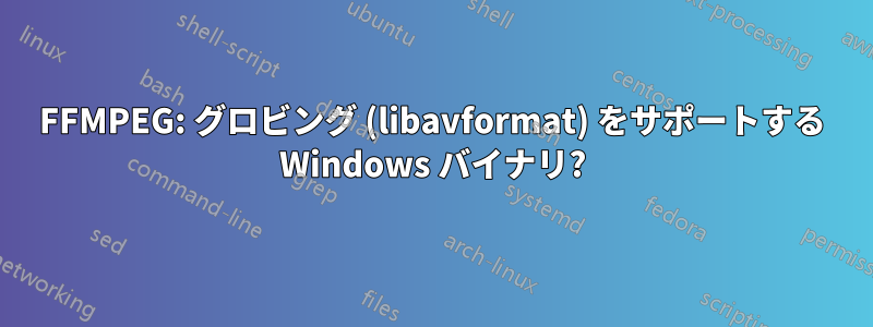 FFMPEG: グロビング (libavformat) をサポートする Windows バイナリ?