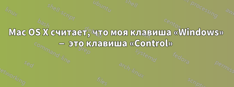 Mac OS X считает, что моя клавиша «Windows» — это клавиша «Control»