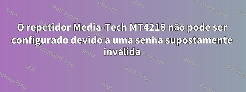 O repetidor Media-Tech MT4218 não pode ser configurado devido a uma senha supostamente inválida