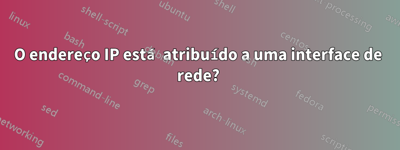 O endereço IP está atribuído a uma interface de rede?