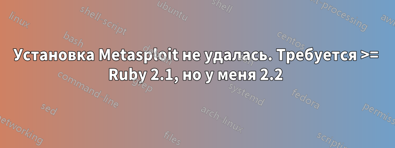 Установка Metasploit не удалась. Требуется >= Ruby 2.1, но у меня 2.2