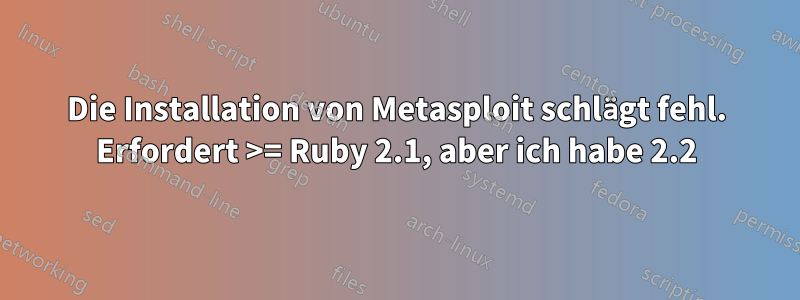 Die Installation von Metasploit schlägt fehl. Erfordert >= Ruby 2.1, aber ich habe 2.2