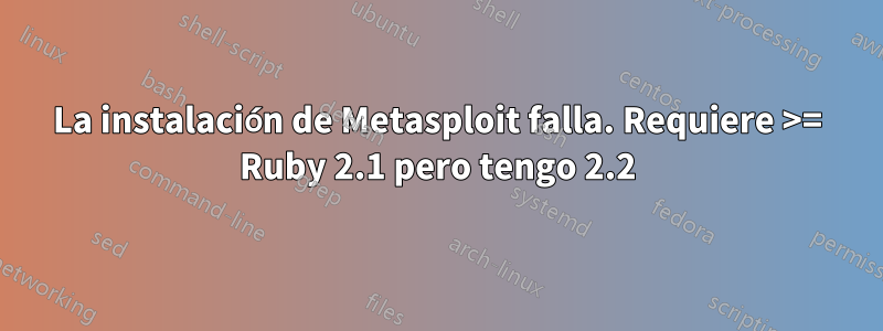 La instalación de Metasploit falla. Requiere >= Ruby 2.1 pero tengo 2.2