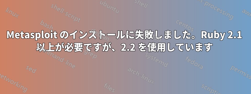 Metasploit のインストールに失敗しました。Ruby 2.1 以上が必要ですが、2.2 を使用しています