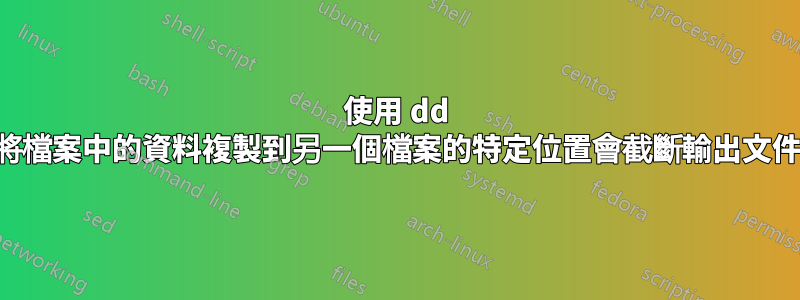 使用 dd 將檔案中的資料複製到另一個檔案的特定位置會截斷輸出文件