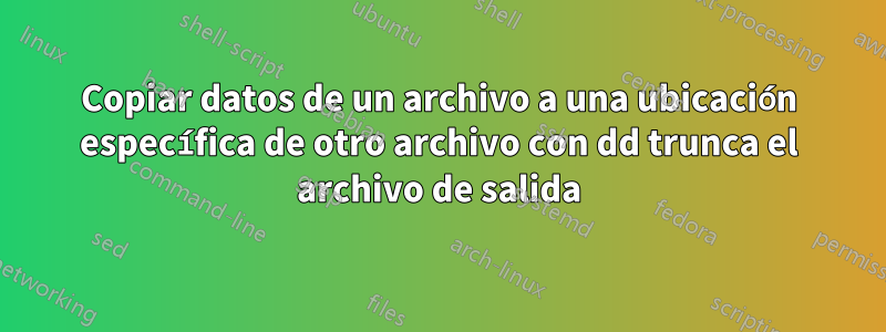 Copiar datos de un archivo a una ubicación específica de otro archivo con dd trunca el archivo de salida