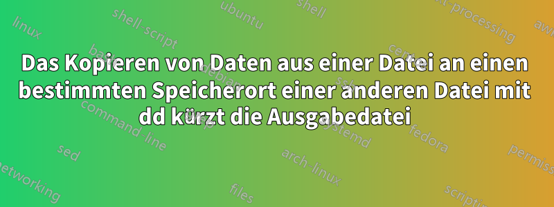 Das Kopieren von Daten aus einer Datei an einen bestimmten Speicherort einer anderen Datei mit dd kürzt die Ausgabedatei