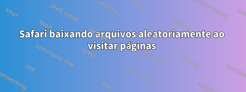 Safari baixando arquivos aleatoriamente ao visitar páginas