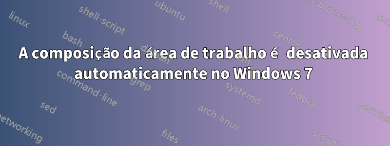 A composição da área de trabalho é desativada automaticamente no Windows 7