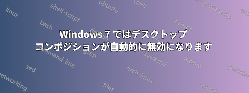 Windows 7 ではデスクトップ コンポジションが自動的に無効になります