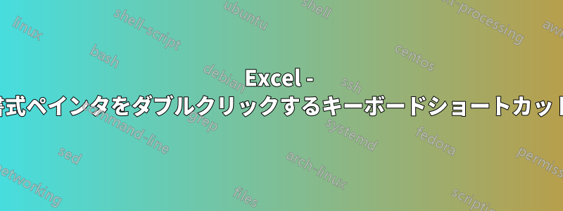 Excel - 書式ペインタをダブルクリックするキーボードショートカット