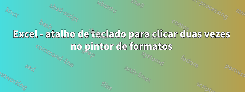 Excel - atalho de teclado para clicar duas vezes no pintor de formatos