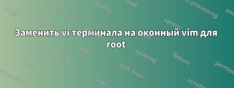 Заменить vi терминала на оконный vim для root