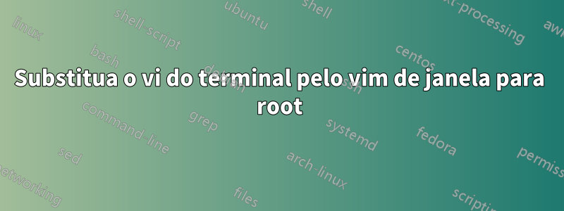 Substitua o vi do terminal pelo vim de janela para root