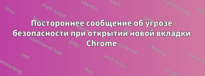 Постороннее сообщение об угрозе безопасности при открытии новой вкладки Chrome