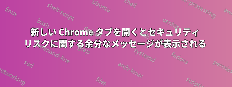 新しい Chrome タブを開くとセキュリティ リスクに関する余分なメッセージが表示される