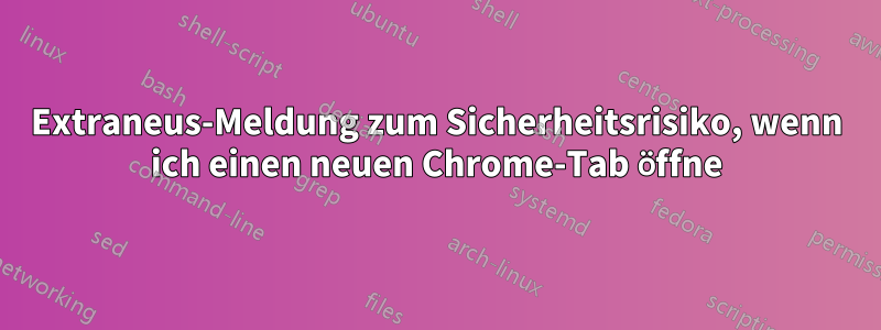 Extraneus-Meldung zum Sicherheitsrisiko, wenn ich einen neuen Chrome-Tab öffne