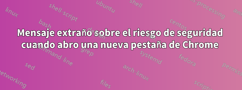 Mensaje extraño sobre el riesgo de seguridad cuando abro una nueva pestaña de Chrome