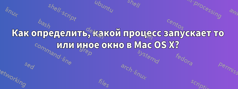 Как определить, какой процесс запускает то или иное окно в Mac OS X?