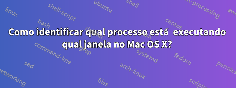 Como identificar qual processo está executando qual janela no Mac OS X?