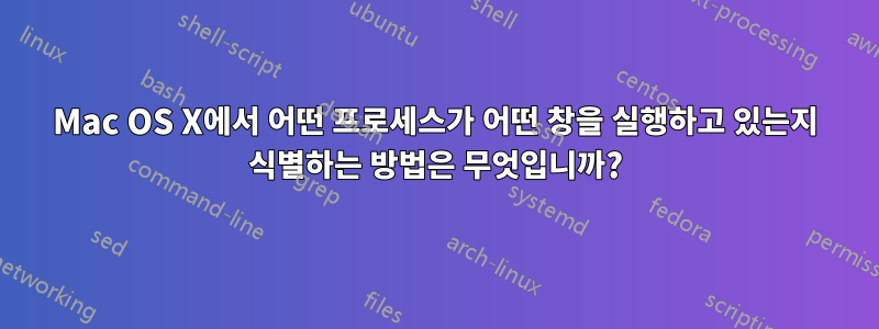 Mac OS X에서 어떤 프로세스가 어떤 창을 실행하고 있는지 식별하는 방법은 무엇입니까?