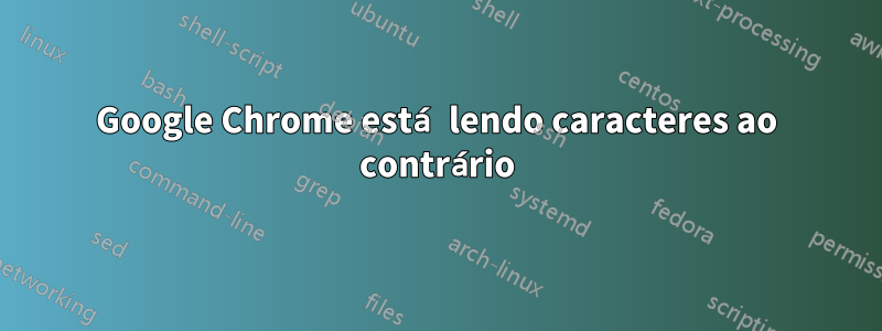 Google Chrome está lendo caracteres ao contrário