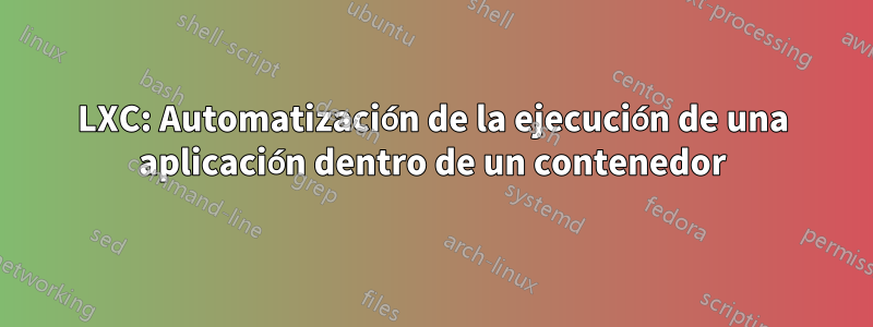 LXC: Automatización de la ejecución de una aplicación dentro de un contenedor