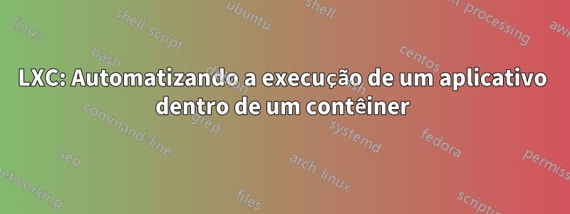 LXC: Automatizando a execução de um aplicativo dentro de um contêiner