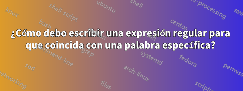 ¿Cómo debo escribir una expresión regular para que coincida con una palabra específica?