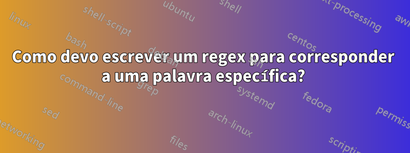 Como devo escrever um regex para corresponder a uma palavra específica?