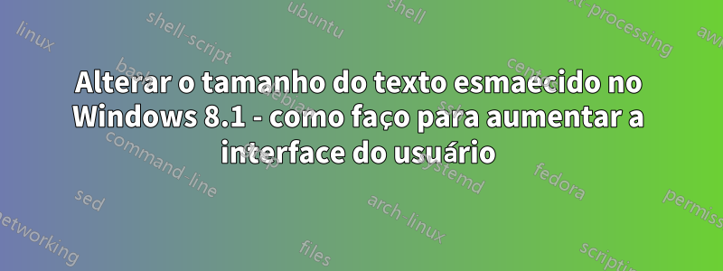 Alterar o tamanho do texto esmaecido no Windows 8.1 - como faço para aumentar a interface do usuário