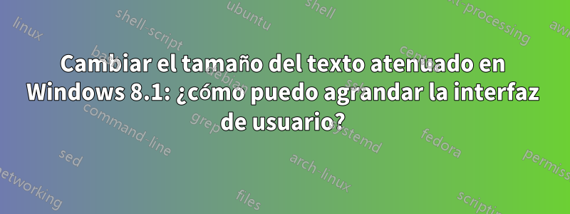 Cambiar el tamaño del texto atenuado en Windows 8.1: ¿cómo puedo agrandar la interfaz de usuario?