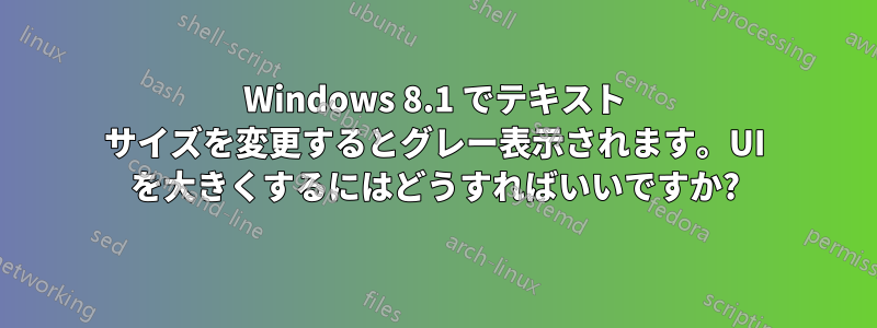 Windows 8.1 でテキスト サイズを変更するとグレー表示されます。UI を大きくするにはどうすればいいですか?