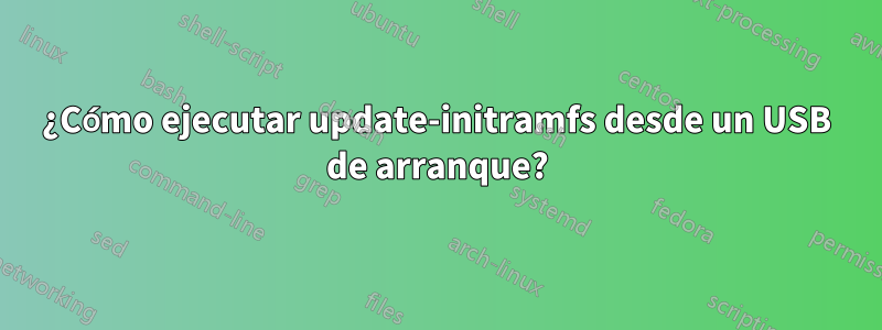 ¿Cómo ejecutar update-initramfs desde un USB de arranque?