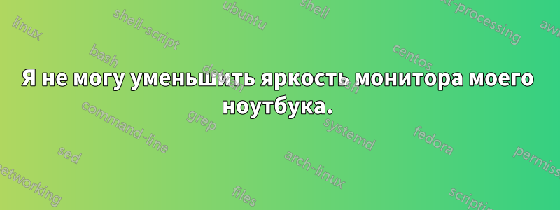 Я не могу уменьшить яркость монитора моего ноутбука.