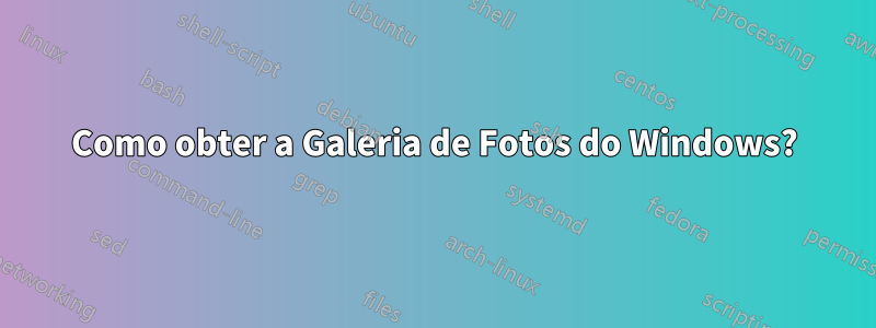 Como obter a Galeria de Fotos do Windows?