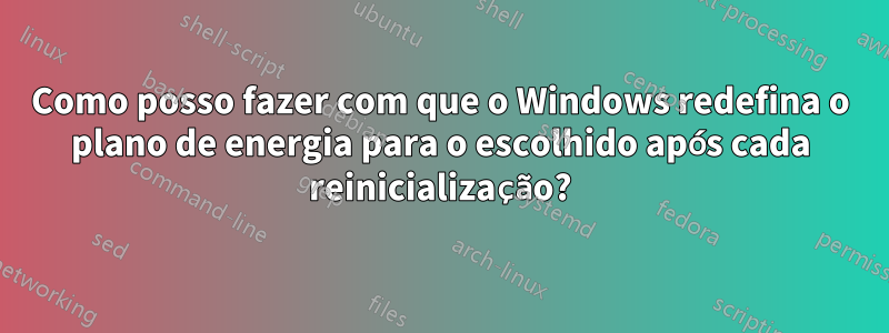 Como posso fazer com que o Windows redefina o plano de energia para o escolhido após cada reinicialização?