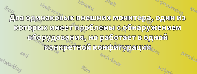 Два одинаковых внешних монитора, один из которых имеет проблемы с обнаружением оборудования, но работает в одной конкретной конфигурации