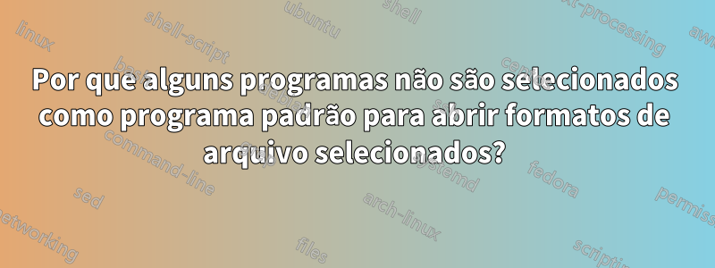 Por que alguns programas não são selecionados como programa padrão para abrir formatos de arquivo selecionados?