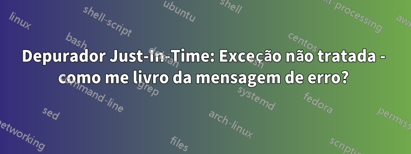 Depurador Just-In-Time: Exceção não tratada - como me livro da mensagem de erro?