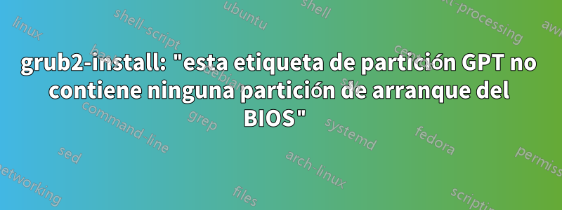 grub2-install: "esta etiqueta de partición GPT no contiene ninguna partición de arranque del BIOS"