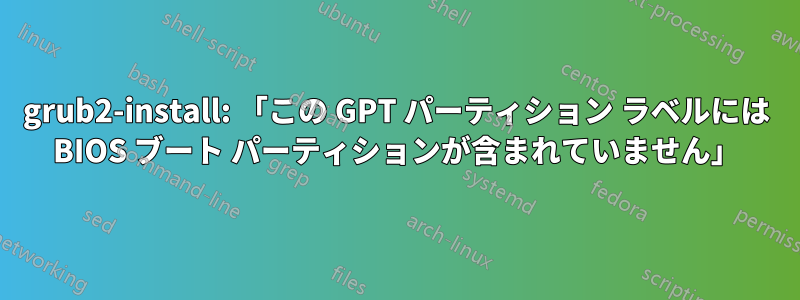 grub2-install: 「この GPT パーティション ラベルには BIOS ブート パーティションが含まれていません」